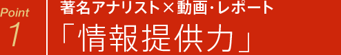 Point 1 著名アナリスト×動画・レポート 「情報提供力」