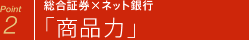 Point 2 総合証券×ネット銀行 「商品力」