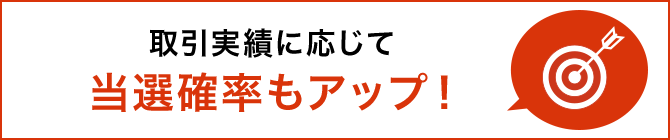 取引実績に応じて当選確率もアップ!