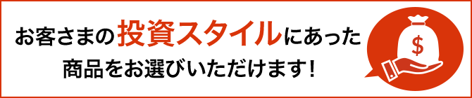 お客さまの投資スタイルにあった商品をお選びいただけます!
