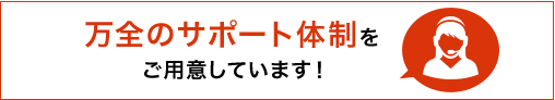 万全のサポート体制をご用意しています!