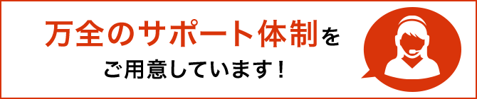 万全のサポート体制をご用意しています!