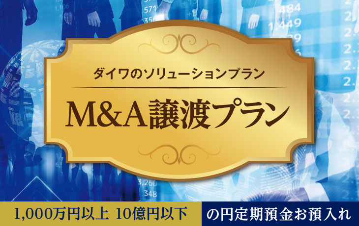 ダイワのソリューションプラン M&A譲渡プラン 1,000万円以上 10億円以下 の円定期預金お預入れ