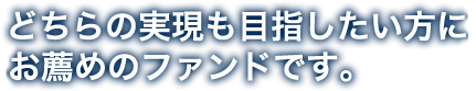 どちらの実現も目指したい方にお薦めのファンドです。
