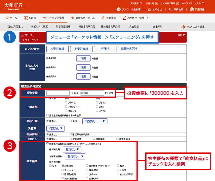 1.メニューの「マーケット情報」>「スクリーニング」を押す 2.投資金額に「300000」を入力 3.株主優待の種類で、「飲食料品」にチェックを入れ検索